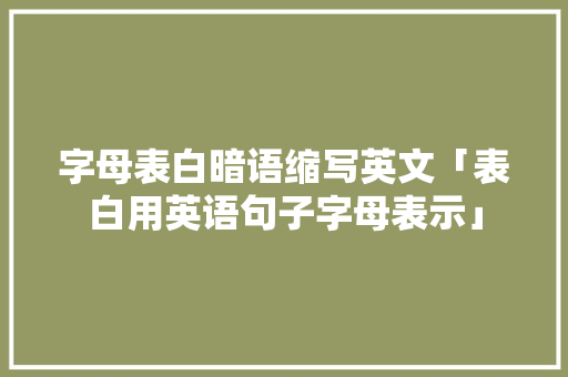 字母表白暗语缩写英文「表白用英语句子字母表示」 字母表白暗语缩写英文「表白用英语句子字母表示」 恋爱技巧