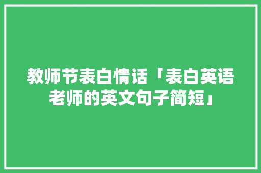 教师节表白情话「表白英语老师的英文句子简短」 教师节表白情话「表白英语老师的英文句子简短」 土味情话