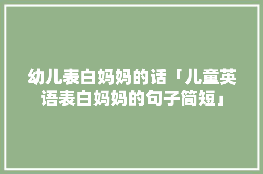 幼儿表白妈妈的话「儿童英语表白妈妈的句子简短」 幼儿表白妈妈的话「儿童英语表白妈妈的句子简短」 撩妹套路