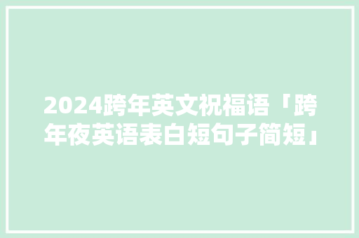 2024跨年英文祝福语「跨年夜英语表白短句子简短」 2024跨年英文祝福语「跨年夜英语表白短句子简短」 表白句子