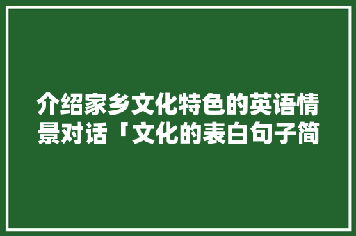 介绍家乡文化特色的英语情景对话「文化的表白句子简短英语版」 介绍家乡文化特色的英语情景对话「文化的表白句子简短英语版」 土味情话
