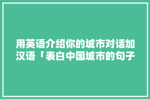 用英语介绍你的城市对话加汉语「表白中国城市的句子英语版」 用英语介绍你的城市对话加汉语「表白中国城市的句子英语版」 撩妹套路