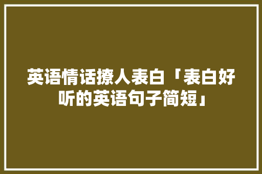 英语情话撩人表白「表白好听的英语句子简短」 英语情话撩人表白「表白好听的英语句子简短」 恋爱技巧