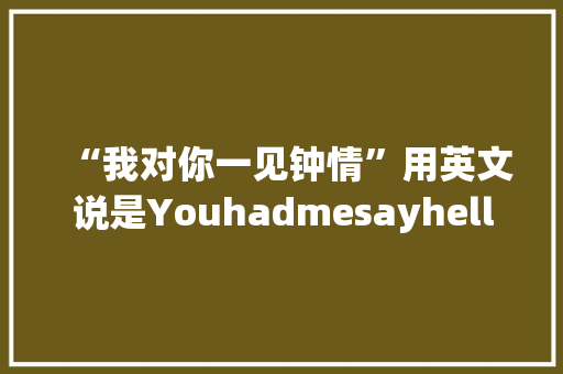 “我对你一见钟情”用英文说是Youhadmesayhello吗「一见钟情的表白句子英语版」 “我对你一见钟情”用英文说是Youhadmesayhello吗「一见钟情的表白句子英语版」 土味情话
