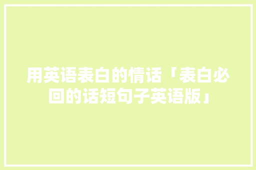 用英语表白的情话「表白必回的话短句子英语版」 用英语表白的情话「表白必回的话短句子英语版」 表白句子
