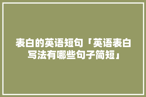 表白的英语短句「英语表白写法有哪些句子简短」 土味情话 表白的英语短句「英语表白写法有哪些句子简短」 表白的英语短句「英语表白写法有哪些句子简短」 土味情话