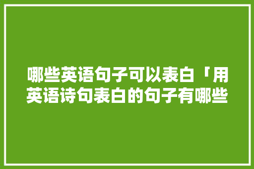 哪些英语句子可以表白「用英语诗句表白的句子有哪些」 哪些英语句子可以表白「用英语诗句表白的句子有哪些」 聊天话题