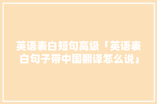 英语表白短句高级「英语表白句子带中国翻译怎么说」 英语表白短句高级「英语表白句子带中国翻译怎么说」 撩妹套路