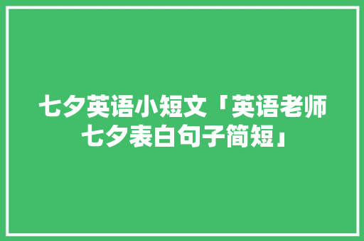 七夕英语小短文「英语老师七夕表白句子简短」 七夕英语小短文「英语老师七夕表白句子简短」 土味情话