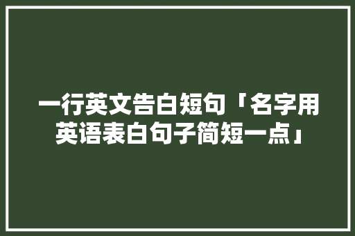 一行英文告白短句「名字用英语表白句子简短一点」 一行英文告白短句「名字用英语表白句子简短一点」 表白句子