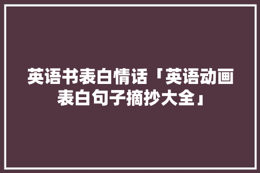 英语书表白情话「英语动画表白句子摘抄大全」 英语书表白情话「英语动画表白句子摘抄大全」 撩妹套路