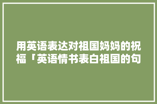 用英语表达对祖国妈妈的祝福「英语情书表白祖国的句子简短」 用英语表达对祖国妈妈的祝福「英语情书表白祖国的句子简短」 撩妹套路