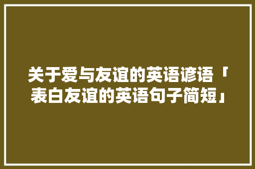 关于爱与友谊的英语谚语「表白友谊的英语句子简短」 关于爱与友谊的英语谚语「表白友谊的英语句子简短」 撩妹套路