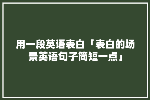 用一段英语表白「表白的场景英语句子简短一点」 用一段英语表白「表白的场景英语句子简短一点」 恋爱技巧