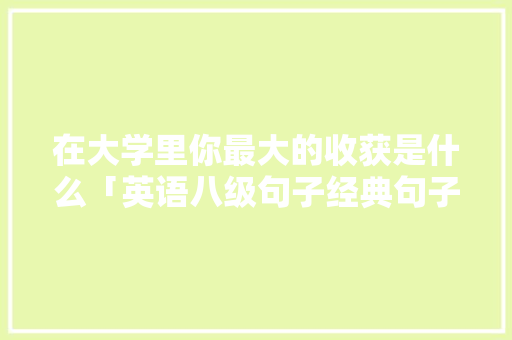 在大学里你最大的收获是什么「英语八级句子经典句子」 在大学里你最大的收获是什么「英语八级句子经典句子」 聊天话题