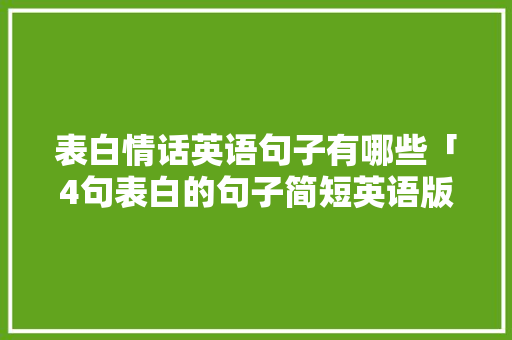 表白情话英语句子有哪些「4句表白的句子简短英语版」 表白情话英语句子有哪些「4句表白的句子简短英语版」 聊天话题