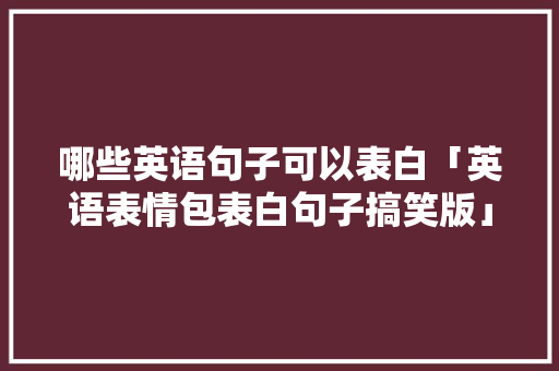哪些英语句子可以表白「英语表情包表白句子搞笑版」 哪些英语句子可以表白「英语表情包表白句子搞笑版」 土味情话