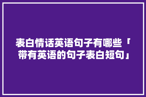 表白情话英语句子有哪些「带有英语的句子表白短句」 表白情话英语句子有哪些「带有英语的句子表白短句」 恋爱技巧