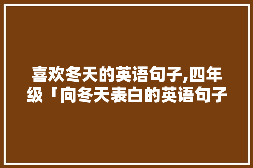 喜欢冬天的英语句子,四年级「向冬天表白的英语句子简短」 喜欢冬天的英语句子,四年级「向冬天表白的英语句子简短」 表白句子