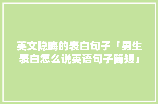 英文隐晦的表白句子「男生表白怎么说英语句子简短」 英文隐晦的表白句子「男生表白怎么说英语句子简短」 土味情话