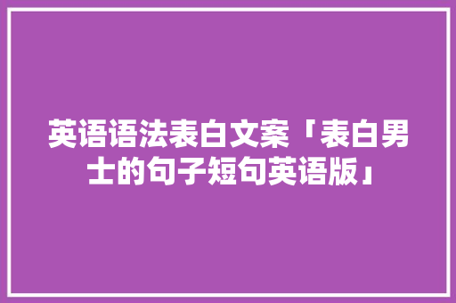 英语语法表白文案「表白男士的句子短句英语版」 英语语法表白文案「表白男士的句子短句英语版」 土味情话