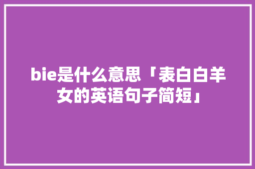 bie是什么意思「表白白羊女的英语句子简短」 bie是什么意思「表白白羊女的英语句子简短」 恋爱技巧