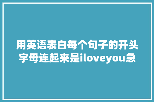 用英语表白每个句子的开头字母连起来是iloveyou急求啊「感人的表白句子英语配音视频」 用英语表白每个句子的开头字母连起来是iloveyou急求啊「感人的表白句子英语配音视频」 表白句子
