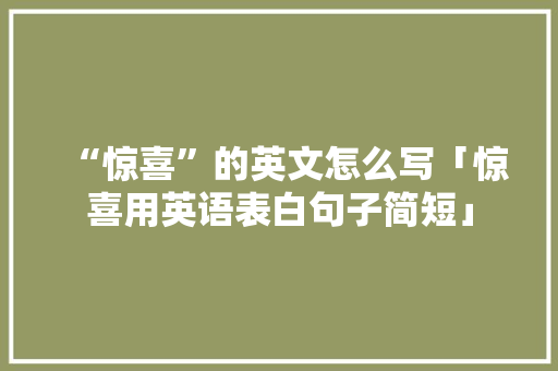 “惊喜”的英文怎么写「惊喜用英语表白句子简短」 “惊喜”的英文怎么写「惊喜用英语表白句子简短」 土味情话