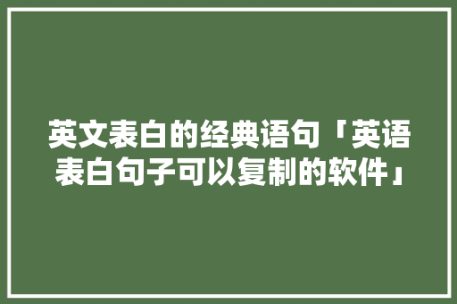 英文表白的经典语句「英语表白句子可以复制的软件」 英文表白的经典语句「英语表白句子可以复制的软件」 聊天话题