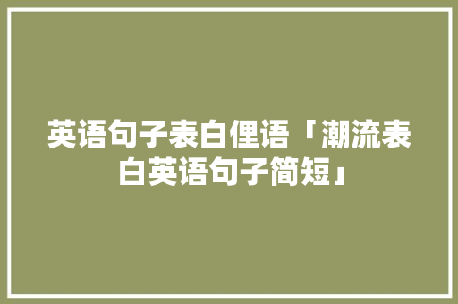 英语句子表白俚语「潮流表白英语句子简短」 英语句子表白俚语「潮流表白英语句子简短」 聊天话题