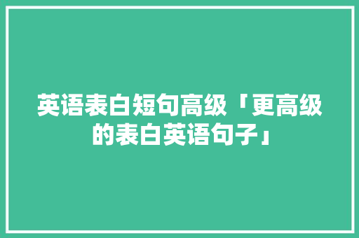 英语表白短句高级「更高级的表白英语句子」 英语表白短句高级「更高级的表白英语句子」 土味情话