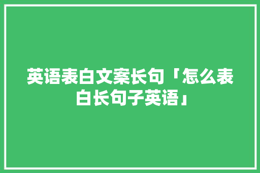 英语表白文案长句「怎么表白长句子英语」 英语表白文案长句「怎么表白长句子英语」 恋爱技巧