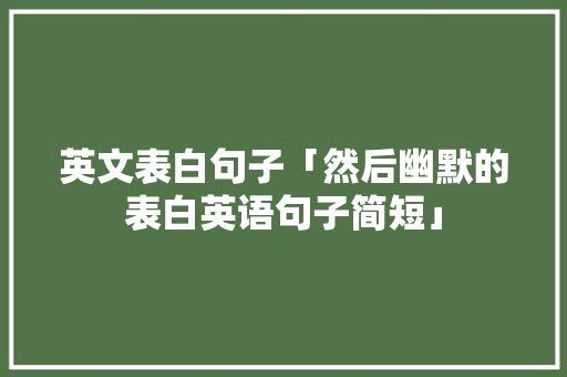 英文表白句子「然后幽默的表白英语句子简短」 英文表白句子「然后幽默的表白英语句子简短」 聊天话题
