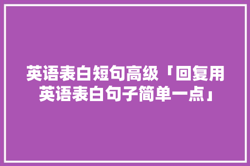 英语表白短句高级「回复用英语表白句子简单一点」 英语表白短句高级「回复用英语表白句子简单一点」 土味情话