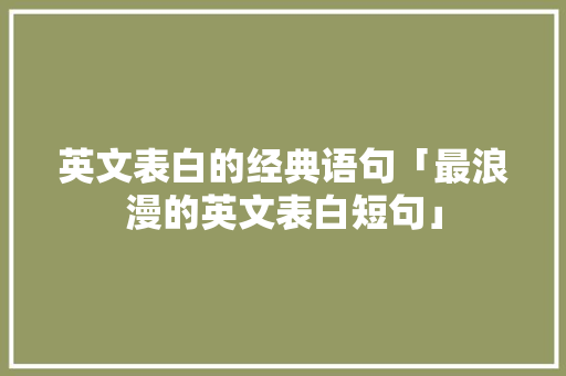 英文表白的经典语句「最浪漫的英文表白短句」 英文表白的经典语句「最浪漫的英文表白短句」 土味情话