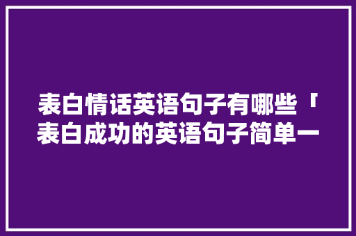 表白情话英语句子有哪些「表白成功的英语句子简单一点」 表白情话英语句子有哪些「表白成功的英语句子简单一点」 聊天话题