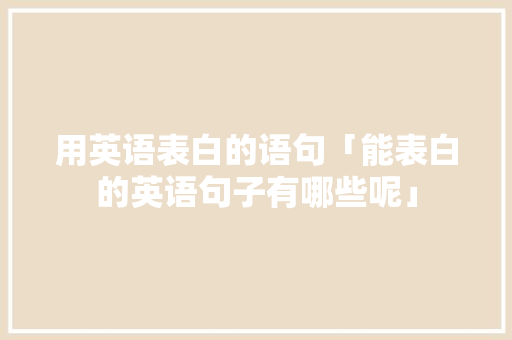 用英语表白的语句「能表白的英语句子有哪些呢」 聊天话题 用英语表白的语句「能表白的英语句子有哪些呢」 用英语表白的语句「能表白的英语句子有哪些呢」 聊天话题