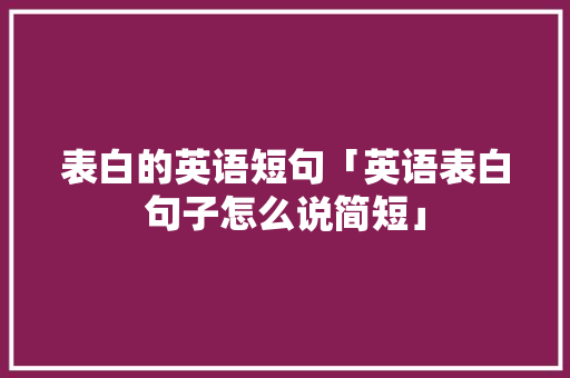 表白的英语短句「英语表白句子怎么说简短」 表白的英语短句「英语表白句子怎么说简短」 聊天话题
