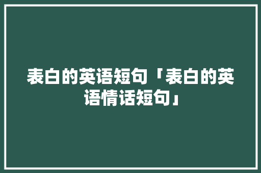 表白的英语短句「表白的英语情话短句」 表白的英语短句「表白的英语情话短句」 聊天话题
