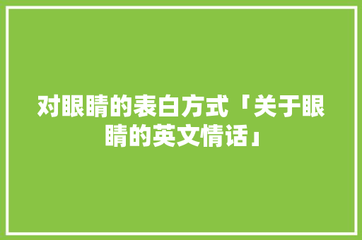 对眼睛的表白方式「关于眼睛的英文情话」 对眼睛的表白方式「关于眼睛的英文情话」 聊天话题