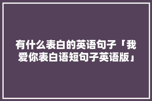 有什么表白的英语句子「我爱你表白语短句子英语版」 有什么表白的英语句子「我爱你表白语短句子英语版」 恋爱技巧