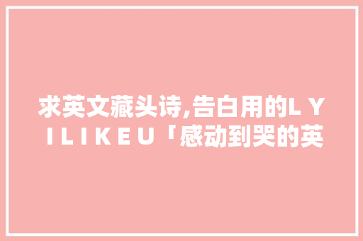 求英文藏头诗,告白用的L Y I L I K E U「感动到哭的英语表白句子简短」 求英文藏头诗,告白用的L Y I L I K E U「感动到哭的英语表白句子简短」 土味情话