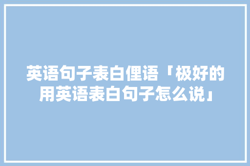 英语句子表白俚语「极好的用英语表白句子怎么说」 英语句子表白俚语「极好的用英语表白句子怎么说」 土味情话