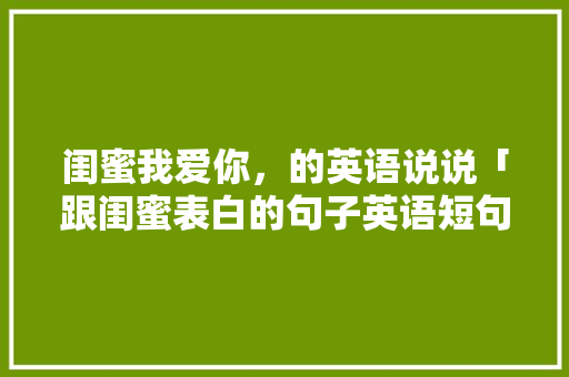闺蜜我爱你，的英语说说「跟闺蜜表白的句子英语短句」 闺蜜我爱你，的英语说说「跟闺蜜表白的句子英语短句」 撩妹套路