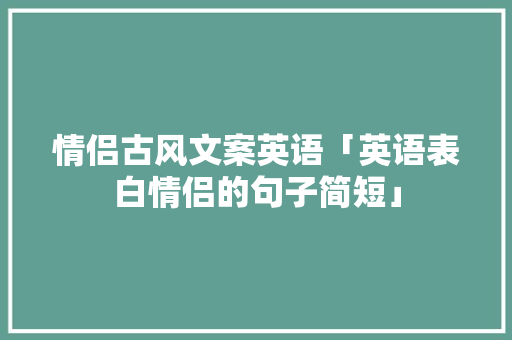 情侣古风文案英语「英语表白情侣的句子简短」 情侣古风文案英语「英语表白情侣的句子简短」 撩妹套路