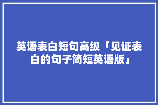 英语表白短句高级「见证表白的句子简短英语版」 聊天话题 英语表白短句高级「见证表白的句子简短英语版」 英语表白短句高级「见证表白的句子简短英语版」 聊天话题
