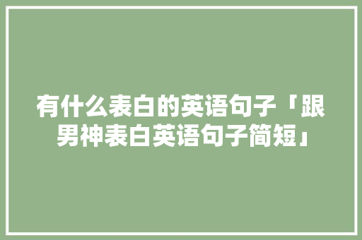 有什么表白的英语句子「跟男神表白英语句子简短」 有什么表白的英语句子「跟男神表白英语句子简短」 撩妹套路