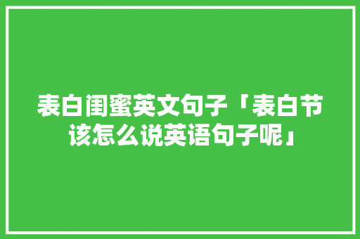 表白闺蜜英文句子「表白节该怎么说英语句子呢」 表白闺蜜英文句子「表白节该怎么说英语句子呢」 聊天话题