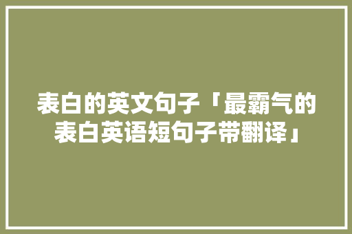 表白的英文句子「最霸气的表白英语短句子带翻译」 表白句子 表白的英文句子「最霸气的表白英语短句子带翻译」 表白的英文句子「最霸气的表白英语短句子带翻译」 表白句子