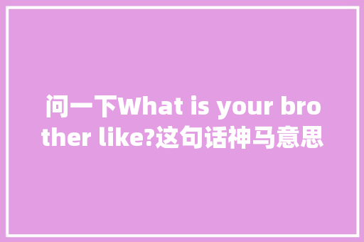 问一下What is your brother like?这句话神马意思「弟弟用英语表白句子简短一点」 问一下What is your brother like?这句话神马意思「弟弟用英语表白句子简短一点」 聊天话题